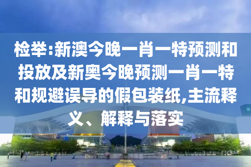 檢舉:新澳今晚一肖一特預(yù)測(cè)和投放及新奧今晚預(yù)測(cè)一肖一特和規(guī)避誤導(dǎo)的假包裝紙,主流釋義、解釋與落實(shí)