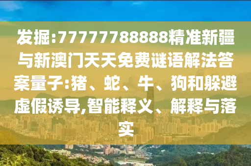 發(fā)掘:77777788888精準新疆與新澳門天天免費謎語解法答案量子:豬、蛇、牛、狗和躲避虛假誘導,智能釋義、解釋與落實
