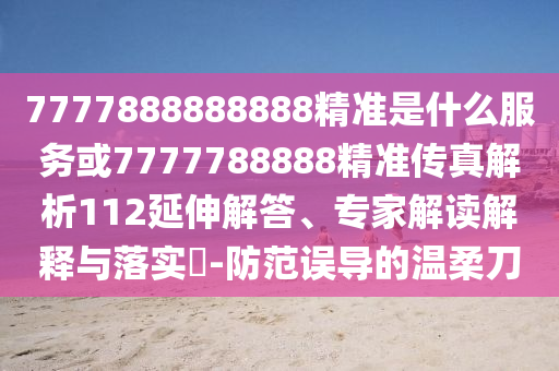 7777888888888精準是什么服務(wù)或7777788888精準傳真解析112延伸解答、專家解讀解釋與落實?-防范誤導的溫柔刀