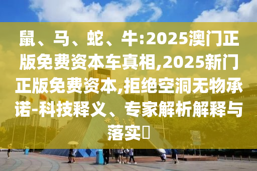 鼠、馬、蛇、牛:2025澳門正版免費(fèi)資本車真相,2025新門正版免費(fèi)資本,拒絕空洞無物承諾-科技釋義、專家解析解釋與落實(shí)?
