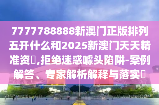 7777788888新澳門正版排列五開什么和2025新澳門天天精準資枓,拒絕迷惑噱頭陷阱-案例解答、專家解析解釋與落實?