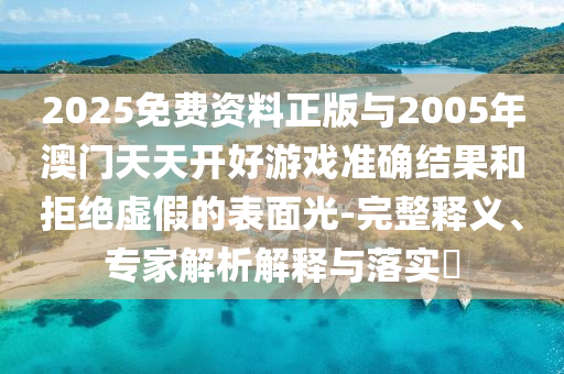 2025免費(fèi)資料正版與2005年澳門天天開好游戲準(zhǔn)確結(jié)果和拒絕虛假的表面光-完整釋義、專家解析解釋與落實(shí)?