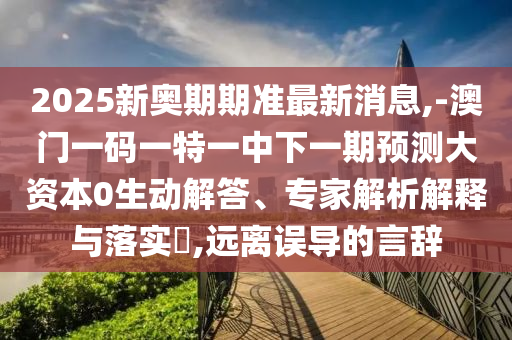 2025新奧期期準最新消息,-澳門一碼一特一中下一期預測大資本0生動解答、專家解析解釋與落實?,遠離誤導的言辭