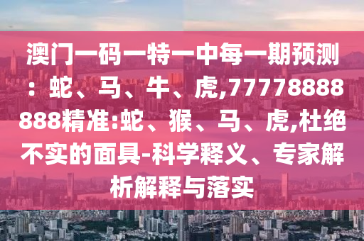 澳門一碼一特一中每一期預(yù)測(cè)：蛇、馬、牛、虎,77778888888精準(zhǔn):蛇、猴、馬、虎,杜絕不實(shí)的面具-科學(xué)釋義、專家解析解釋與落實(shí)