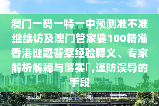 澳門一碼一特一中預測準不準繼續(xù)訪及澳門管家婆100精準香港謎題答案經(jīng)驗釋義、專家解析解釋與落實?,謹防誤導的手段