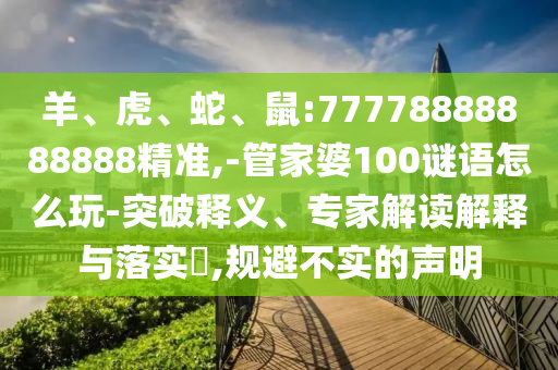羊、虎、蛇、鼠:77778888888888精準(zhǔn),-管家婆100謎語怎么玩-突破釋義、專家解讀解釋與落實(shí)?,規(guī)避不實(shí)的聲明
