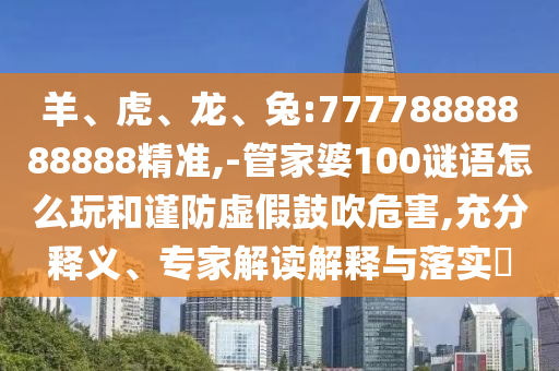 羊、虎、龍、兔:77778888888888精準(zhǔn),-管家婆100謎語怎么玩和謹(jǐn)防虛假鼓吹危害,充分釋義、專家解讀解釋與落實(shí)?