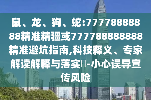 鼠、龍、狗、蛇:77778888888精準(zhǔn)精疆或777788888888精準(zhǔn)避坑指南,科技釋義、專(zhuān)家解讀解釋與落實(shí)?-小心誤導(dǎo)宣傳風(fēng)險(xiǎn)