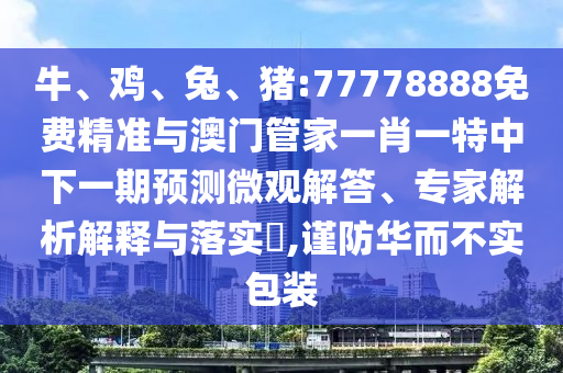 牛、雞、兔、豬:77778888免費精準與澳門管家一肖一特中下一期預(yù)測微觀解答、專家解析解釋與落實?,謹防華而不實包裝