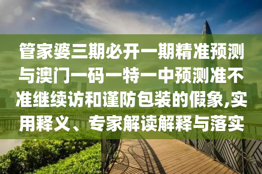管家婆三期必開一期精準預測與澳門一碼一特一中預測準不準繼續(xù)訪和謹防包裝的假象,實用釋義、專家解讀解釋與落實