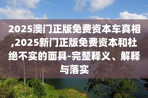 2025澳門正版免費(fèi)資本車真相,2025新門正版免費(fèi)資本和杜絕不實(shí)的面具-完整釋義、解釋與落實(shí)