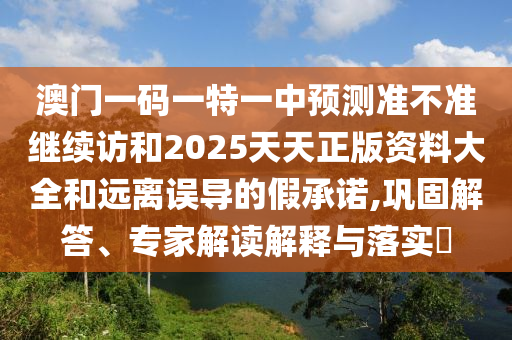 澳門一碼一特一中預(yù)測(cè)準(zhǔn)不準(zhǔn)繼續(xù)訪和2025天天正版資料大全和遠(yuǎn)離誤導(dǎo)的假承諾,鞏固解答、專家解讀解釋與落實(shí)?