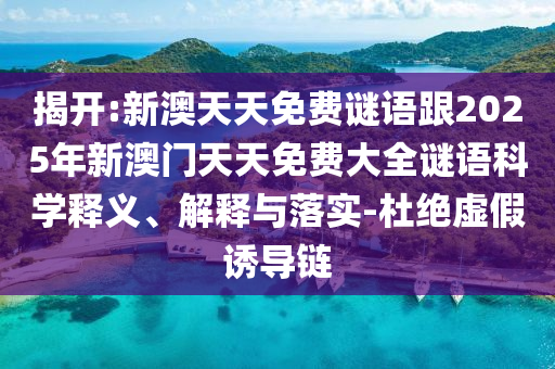 揭開(kāi):新澳天天免費(fèi)謎語(yǔ)跟2025年新澳門(mén)天天免費(fèi)大全謎語(yǔ)科學(xué)釋義、解釋與落實(shí)-杜絕虛假誘導(dǎo)鏈