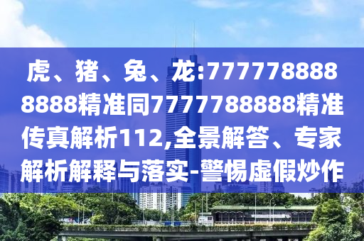 虎、豬、兔、龍:7777788888888精準(zhǔn)同7777788888精準(zhǔn)傳真解析112,全景解答、專家解析解釋與落實(shí)-警惕虛假炒作
