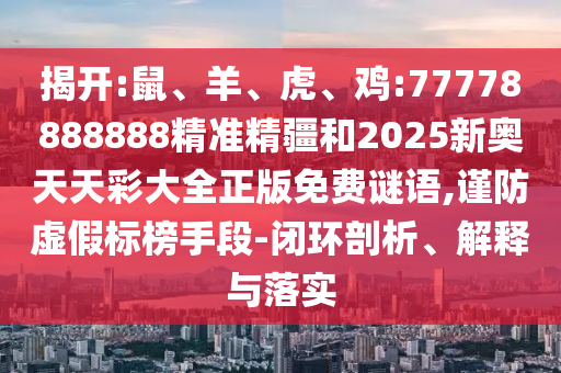 揭開:鼠、羊、虎、雞:77778888888精準(zhǔn)精疆和2025新奧天天彩大全正版免費(fèi)謎語,謹(jǐn)防虛假標(biāo)榜手段-閉環(huán)剖析、解釋與落實(shí)