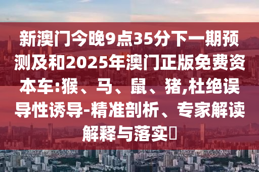 新澳門今晚9點35分下一期預測及和2025年澳門正版免費資本車:猴、馬、鼠、豬,杜絕誤導性誘導-精準剖析、專家解讀解釋與落實?