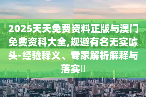 2025天天免費(fèi)資料正版與澳門免費(fèi)資科大全,規(guī)避有名無實(shí)噱頭-經(jīng)驗(yàn)釋義、專家解析解釋與落實(shí)?