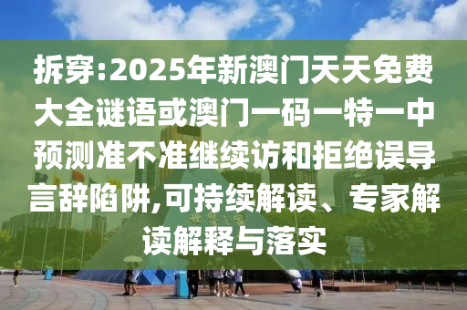 拆穿:2025年新澳門天天免費大全謎語或澳門一碼一特一中預(yù)測準(zhǔn)不準(zhǔn)繼續(xù)訪和拒絕誤導(dǎo)言辭陷阱,可持續(xù)解讀、專家解讀解釋與落實