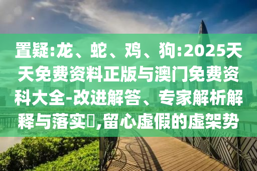 置疑:龍、蛇、雞、狗:2025天天免費(fèi)資料正版與澳門免費(fèi)資科大全-改進(jìn)解答、專家解析解釋與落實(shí)?,留心虛假的虛架勢(shì)