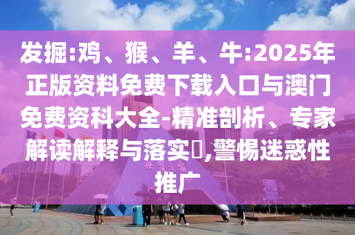 發(fā)掘:雞、猴、羊、牛:2025年正版資料免費(fèi)下載入口與澳門免費(fèi)資科大全-精準(zhǔn)剖析、專家解讀解釋與落實(shí)?,警惕迷惑性推廣