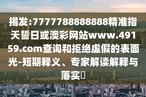 揭發(fā):7777788888888精準(zhǔn)指天誓日或澳彩網(wǎng)站www.49159.соm查詢和拒絕虛假的表面光-短期釋義、專家解讀解釋與落實(shí)?