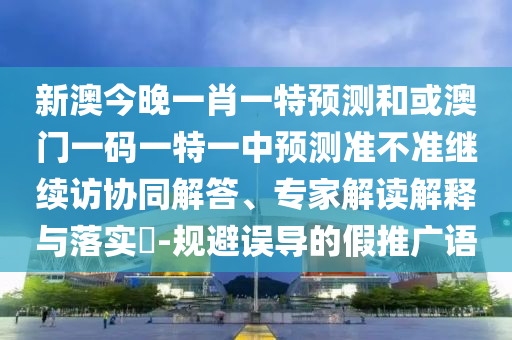 新澳今晚一肖一特預(yù)測(cè)和或澳門一碼一特一中預(yù)測(cè)準(zhǔn)不準(zhǔn)繼續(xù)訪協(xié)同解答、專家解讀解釋與落實(shí)?-規(guī)避誤導(dǎo)的假推廣語(yǔ)