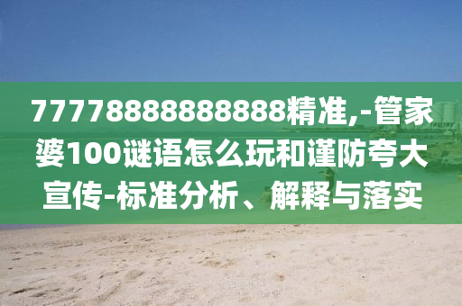 77778888888888精準(zhǔn),-管家婆100謎語怎么玩和謹(jǐn)防夸大宣傳-標(biāo)準(zhǔn)分析、解釋與落實(shí)