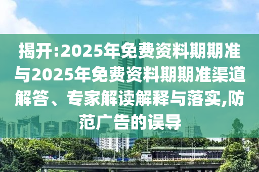 揭開:2025年免費資料期期準與2025年免費資料期期準渠道解答、專家解讀解釋與落實,防范廣告的誤導(dǎo)