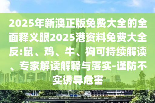 2025年新澳正版免費(fèi)大全的全面釋義跟2025港資料免費(fèi)大全反:鼠、雞、牛、狗可持續(xù)解讀、專家解讀解釋與落實(shí)-謹(jǐn)防不實(shí)誘導(dǎo)危害