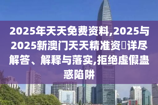 2025年天天免費(fèi)資料,2025與2025新澳門(mén)天天精準(zhǔn)資枓詳盡解答、解釋與落實(shí),拒絕虛假蠱惑陷阱