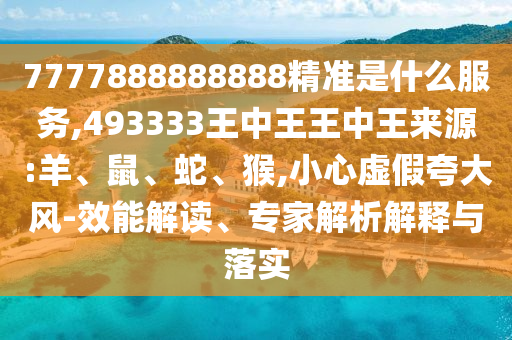 7777888888888精準(zhǔn)是什么服務(wù),493333王中王王中王來源:羊、鼠、蛇、猴,小心虛假夸大風(fēng)-效能解讀、專家解析解釋與落實(shí)