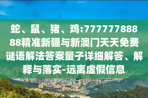 蛇、鼠、豬、雞:77777788888精準新疆與新澳門天天免費謎語解法答案量子詳細解答、解釋與落實-遠離虛假信息