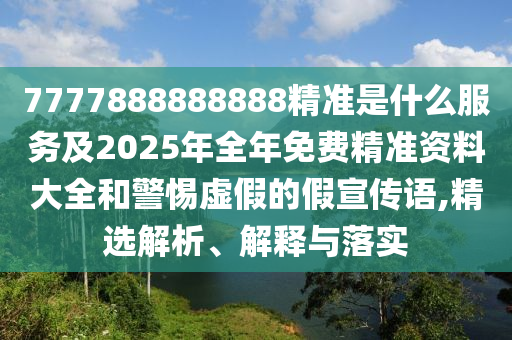 7777888888888精準(zhǔn)是什么服務(wù)及2025年全年免費(fèi)精準(zhǔn)資料大全和警惕虛假的假宣傳語(yǔ),精選解析、解釋與落實(shí)
