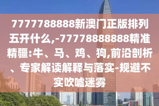 7777788888新澳門正版排列五開什么,-77778888888精準(zhǔn)精疆:牛、馬、雞、狗,前沿剖析、專家解讀解釋與落實-規(guī)避不實吹噓迷霧
