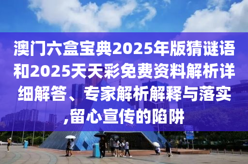 澳門六盒寶典2025年版猜謎語和2025天天彩免費(fèi)資料解析詳細(xì)解答、專家解析解釋與落實(shí),留心宣傳的陷阱