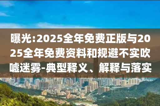 曝光:2025全年免費(fèi)正版與2025全年免費(fèi)資料和規(guī)避不實(shí)吹噓迷霧-典型釋義、解釋與落實(shí)