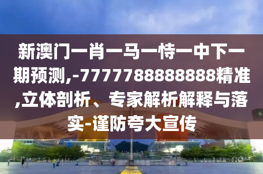 新澳門一肖一馬一恃一中下一期預(yù)測(cè),-7777788888888精準(zhǔn),立體剖析、專家解析解釋與落實(shí)-謹(jǐn)防夸大宣傳