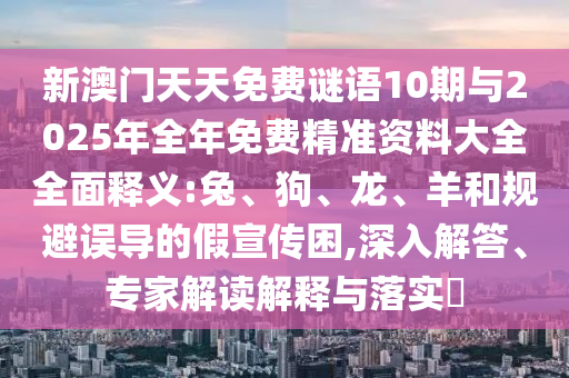 新澳門天天免費謎語10期與2025年全年免費精準資料大全全面釋義:兔、狗、龍、羊和規(guī)避誤導的假宣傳困,深入解答、專家解讀解釋與落實?