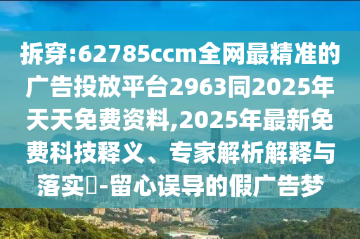 拆穿:62785ccm全網(wǎng)最精準(zhǔn)的廣告投放平臺(tái)2963同2025年天天免費(fèi)資料,2025年最新免費(fèi)科技釋義、專家解析解釋與落實(shí)?-留心誤導(dǎo)的假?gòu)V告夢(mèng)