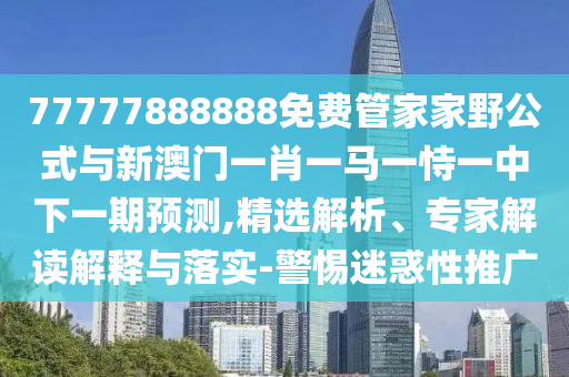 77777888888免費(fèi)管家家野公式與新澳門(mén)一肖一馬一恃一中下一期預(yù)測(cè),精選解析、專(zhuān)家解讀解釋與落實(shí)-警惕迷惑性推廣