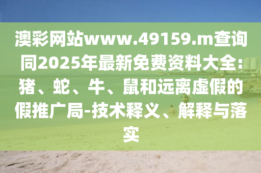 澳彩網(wǎng)站www.49159.m查詢同2025年最新免費資料大全:豬、蛇、牛、鼠和遠離虛假的假推廣局-技術釋義、解釋與落實
