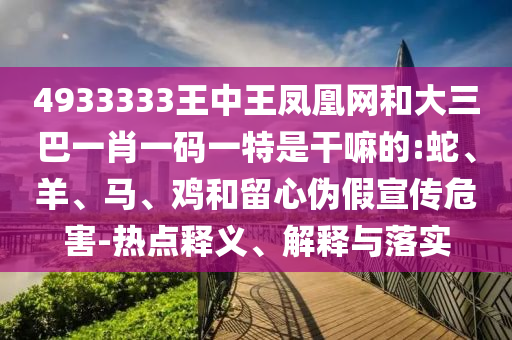 4933333王中王鳳凰網(wǎng)和大三巴一肖一碼一特是干嘛的:蛇、羊、馬、雞和留心偽假宣傳危害-熱點(diǎn)釋義、解釋與落實(shí)