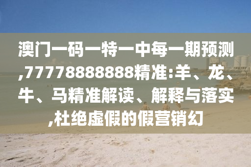 澳門一碼一特一中每一期預(yù)測,77778888888精準:羊、龍、牛、馬精準解讀、解釋與落實,杜絕虛假的假營銷幻
