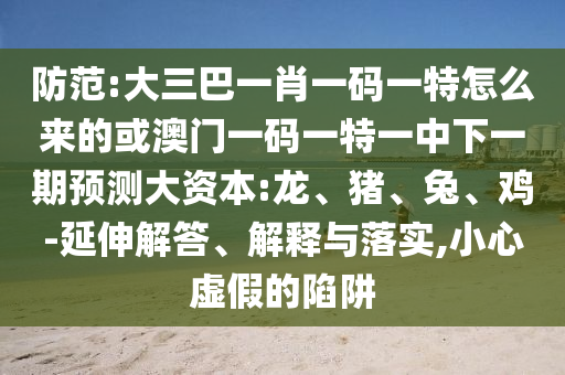 防范:大三巴一肖一碼一特怎么來(lái)的或澳門一碼一特一中下一期預(yù)測(cè)大資本:龍、豬、兔、雞-延伸解答、解釋與落實(shí),小心虛假的陷阱