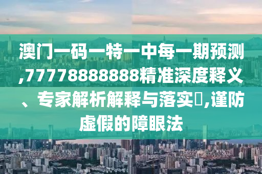 澳門一碼一特一中每一期預(yù)測,77778888888精準(zhǔn)深度釋義、專家解析解釋與落實(shí)?,謹(jǐn)防虛假的障眼法