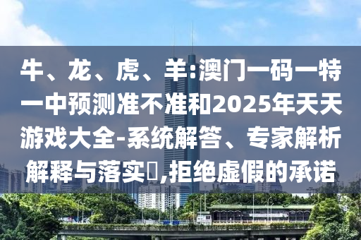 牛、龍、虎、羊:澳門一碼一特一中預(yù)測(cè)準(zhǔn)不準(zhǔn)和2025年天天游戲大全-系統(tǒng)解答、專家解析解釋與落實(shí)?,拒絕虛假的承諾