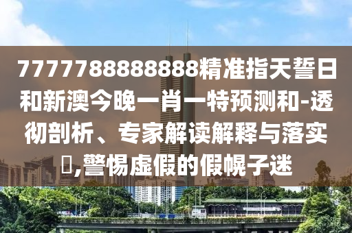 7777788888888精準(zhǔn)指天誓日和新澳今晚一肖一特預(yù)測(cè)和-透徹剖析、專家解讀解釋與落實(shí)?,警惕虛假的假幌子迷