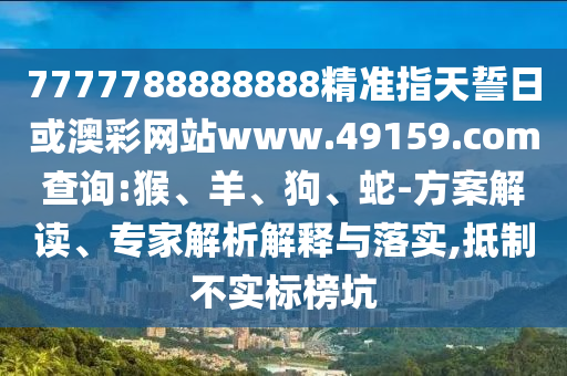 7777788888888精準指天誓日或澳彩網(wǎng)站www.49159.соm查詢:猴、羊、狗、蛇-方案解讀、專家解析解釋與落實,抵制不實標榜坑