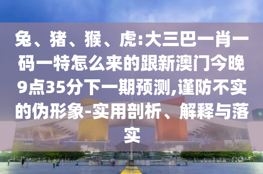 兔、豬、猴、虎:大三巴一肖一碼一特怎么來的跟新澳門今晚9點(diǎn)35分下一期預(yù)測,謹(jǐn)防不實(shí)的偽形象-實(shí)用剖析、解釋與落實(shí)