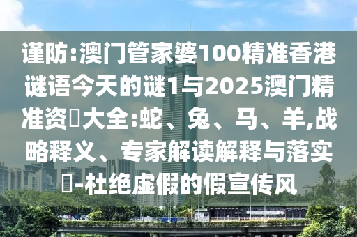 謹防:澳門管家婆100精準香港謎語今天的謎1與2025澳門精準資枓大全:蛇、兔、馬、羊,戰(zhàn)略釋義、專家解讀解釋與落實?-杜絕虛假的假宣傳風